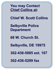 You may Contact  Chief Collins at:  Chief W. Scott Collins Selbyville Police Department 68 W. Church St. Selbyville, DE 19975 302-436-5085 ext. 107 302-436-5299 fax